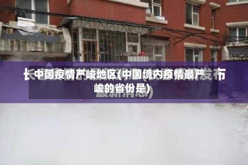 中国疫情严峻地区(中国境内疫情最严峻的省份是)