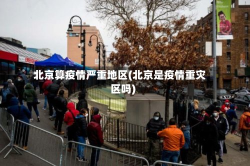 北京算疫情严重地区(北京是疫情重灾区吗)-第2张图片