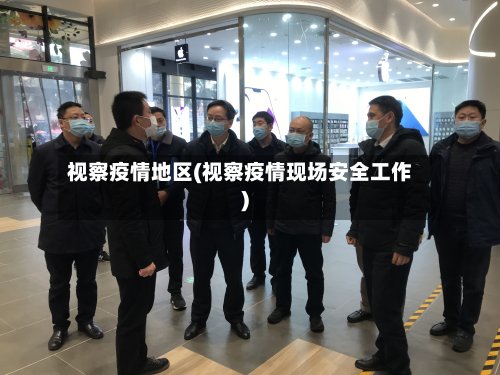 视察疫情地区(视察疫情现场安全工作)-第2张图片