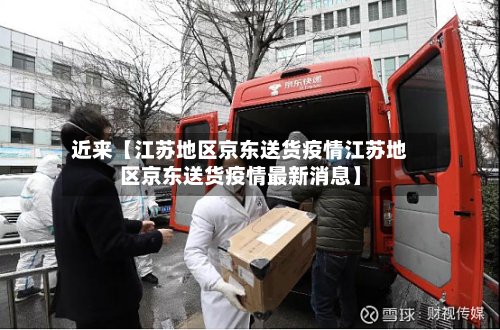 近来【江苏地区京东送货疫情江苏地区京东送货疫情最新消息】