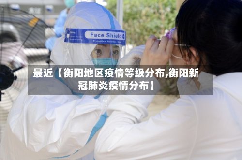 最近【衡阳地区疫情等级分布,衡阳新冠肺炎疫情分布】