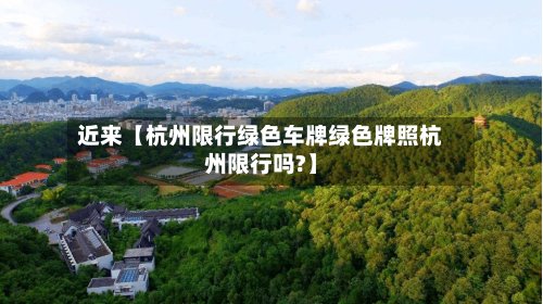 近来【杭州限行绿色车牌绿色牌照杭州限行吗?】
