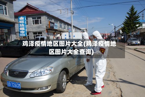 鸡泽疫情地区图片大全(鸡泽疫情地区图片大全查询)