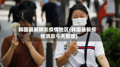 韩国最新肺炎疫情地区(韩国最新疫情消息今天新增)-第3张图片