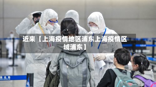 近来【上海疫情地区浦东上海疫情区域浦东】