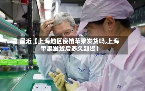 最近【上海地区疫情苹果发货吗,上海苹果发货后多久到货】