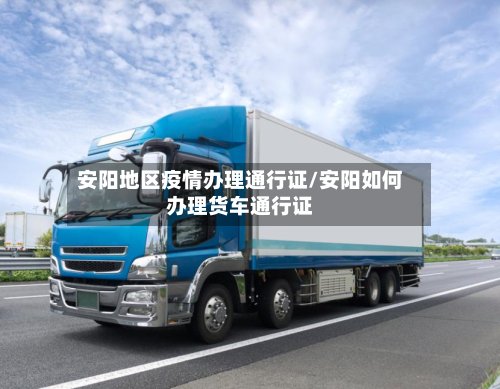 安阳地区疫情办理通行证/安阳如何办理货车通行证