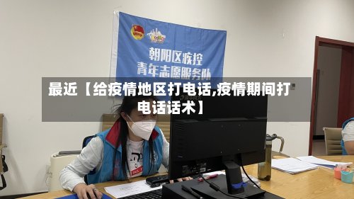 最近【给疫情地区打电话,疫情期间打电话话术】