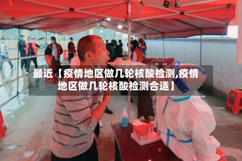 最近【疫情地区做几轮核酸检测,疫情地区做几轮核酸检测合适】-第3张图片