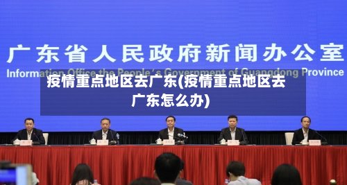 疫情重点地区去广东(疫情重点地区去广东怎么办)-第3张图片