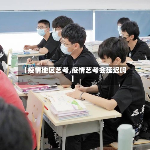 【疫情地区艺考,疫情艺考会延迟吗】-第2张图片