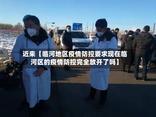 近来【临河地区疫情防控要求现在临河区的疫情防控完全放开了吗】-第3张图片