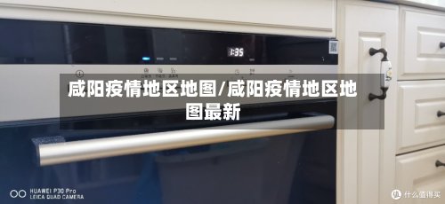 咸阳疫情地区地图/咸阳疫情地区地图最新