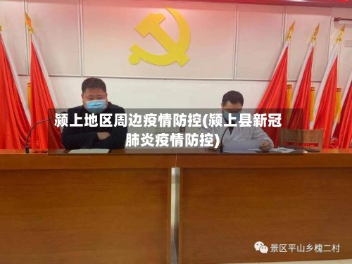 颍上地区周边疫情防控(颍上县新冠肺炎疫情防控)