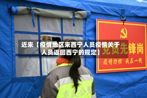 近来【疫情地区来西宁人员疫情关于人员返回西宁的规定】