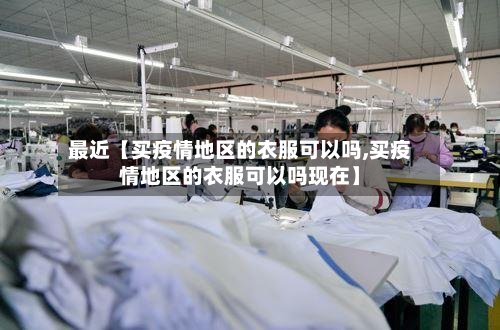 最近【买疫情地区的衣服可以吗,买疫情地区的衣服可以吗现在】