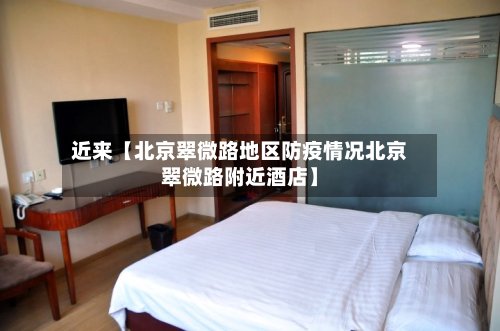 近来【北京翠微路地区防疫情况北京翠微路附近酒店】-第2张图片