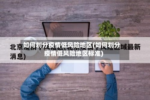 如何划分疫情低风险地区(如何划分疫情低风险地区标准)-第2张图片