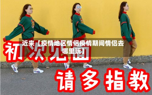 近来【疫情地区情侣疫情期间情侣去哪里玩】-第2张图片
