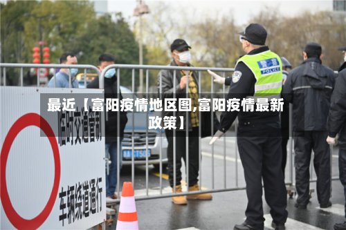 最近【富阳疫情地区图,富阳疫情最新政策】