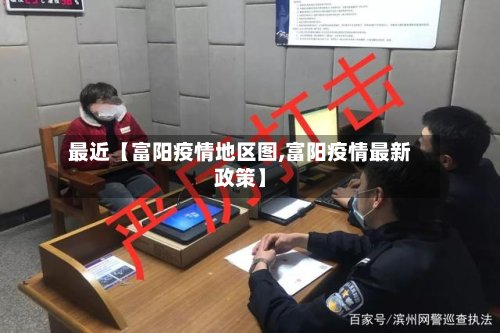 最近【富阳疫情地区图,富阳疫情最新政策】-第3张图片