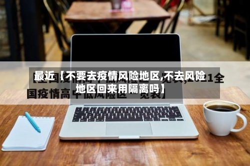 最近【不要去疫情风险地区,不去风险地区回来用隔离吗】-第2张图片