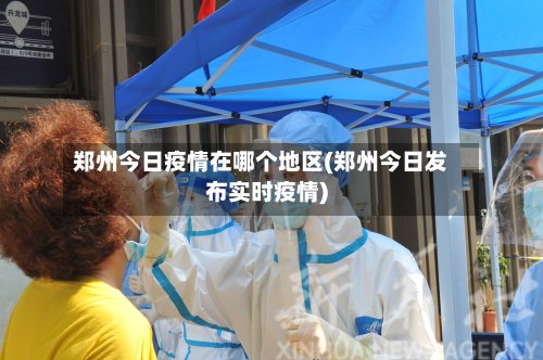 郑州今日疫情在哪个地区(郑州今日发布实时疫情)