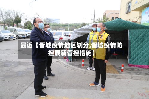 最近【晋城疫情地区划分,晋城疫情防控最新管控措施】-第2张图片