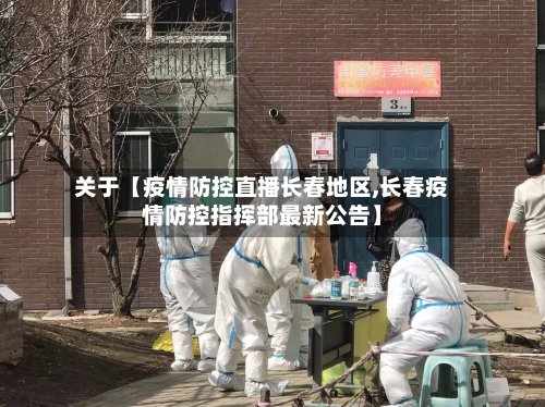 关于【疫情防控直播长春地区,长春疫情防控指挥部最新公告】
