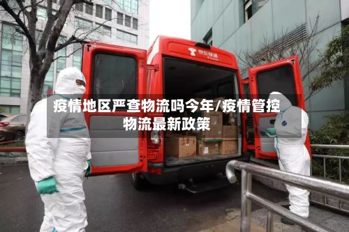 疫情地区严查物流吗今年/疫情管控物流最新政策