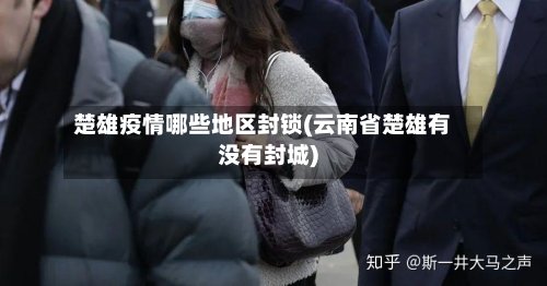 楚雄疫情哪些地区封锁(云南省楚雄有没有封城)
