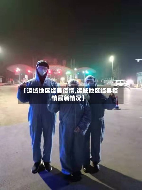 【运城地区绛县疫情,运城地区绛县疫情最新情况】-第2张图片