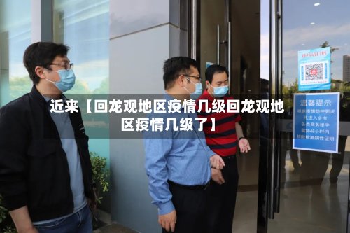 近来【回龙观地区疫情几级回龙观地区疫情几级了】