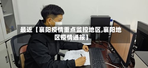 最近【襄阳疫情重点监控地区,襄阳地区疫情通报】