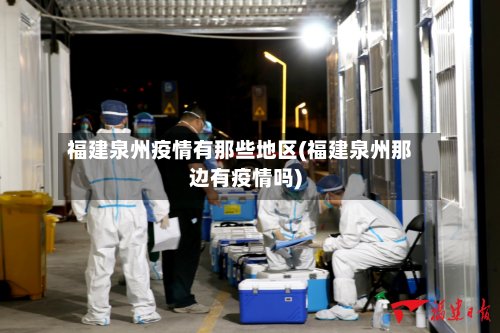 福建泉州疫情有那些地区(福建泉州那边有疫情吗)-第2张图片