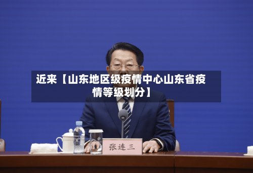 近来【山东地区级疫情中心山东省疫情等级划分】