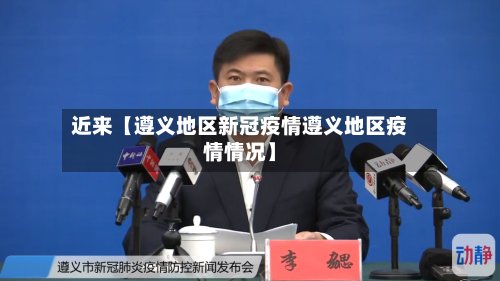 近来【遵义地区新冠疫情遵义地区疫情情况】