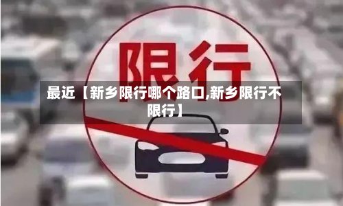 最近【新乡限行哪个路口,新乡限行不限行】-第2张图片