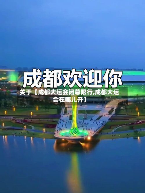 关于【成都大运会闭幕限行,成都大运会在哪儿开】