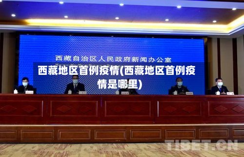 西藏地区首例疫情(西藏地区首例疫情是哪里)-第3张图片
