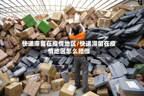 快递滞留在疫情地区/快递滞留在疫情地区怎么赔偿