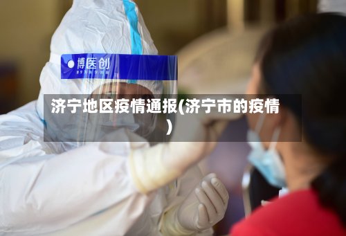 济宁地区疫情通报(济宁市的疫情)-第3张图片