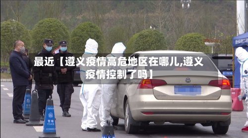 最近【遵义疫情高危地区在哪儿,遵义疫情控制了吗】-第2张图片