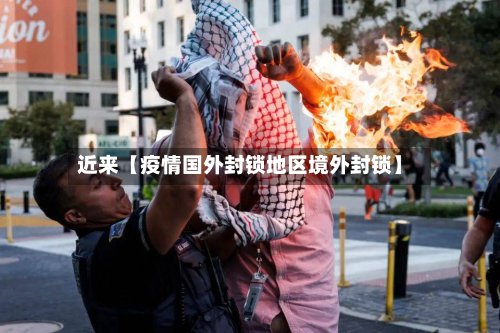 近来【疫情国外封锁地区境外封锁】-第2张图片