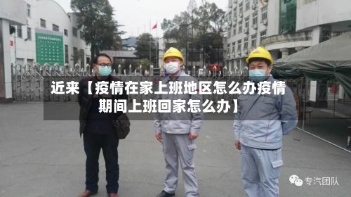 近来【疫情在家上班地区怎么办疫情期间上班回家怎么办】