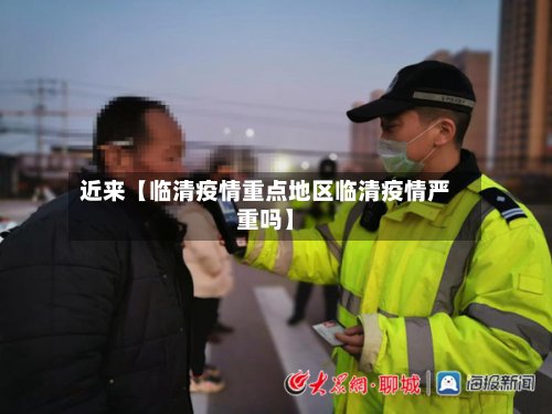 近来【临清疫情重点地区临清疫情严重吗】