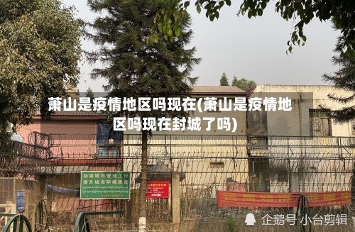 萧山是疫情地区吗现在(萧山是疫情地区吗现在封城了吗)