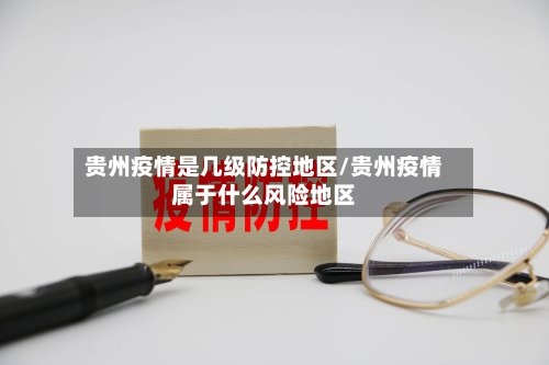 贵州疫情是几级防控地区/贵州疫情属于什么风险地区-第3张图片
