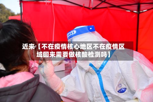 近来【不在疫情核心地区不在疫情区域回来需要做核酸检测吗】-第3张图片
