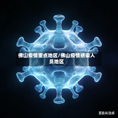 佛山疫情重点地区/佛山疫情感染人员地区